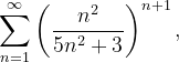 \dpi{120} \sum_{n=1}^{\infty }\left ( \frac{n^{2}}{5n^{2}+3} \right )^{n+1},